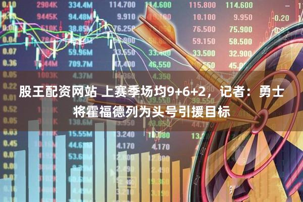 股王配资网站 上赛季场均9+6+2，记者：勇士将霍福德列为头号引援目标