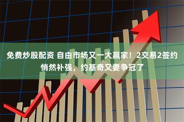 免费炒股配资 自由市场又一大赢家！2交易2签约悄然补强，约基奇又要争冠了