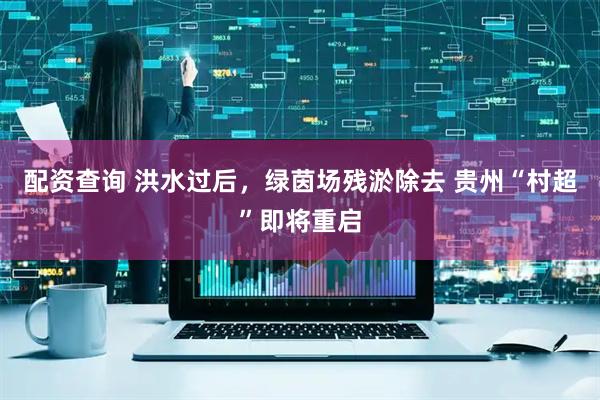 配资查询 洪水过后，绿茵场残淤除去 贵州“村超”即将重启
