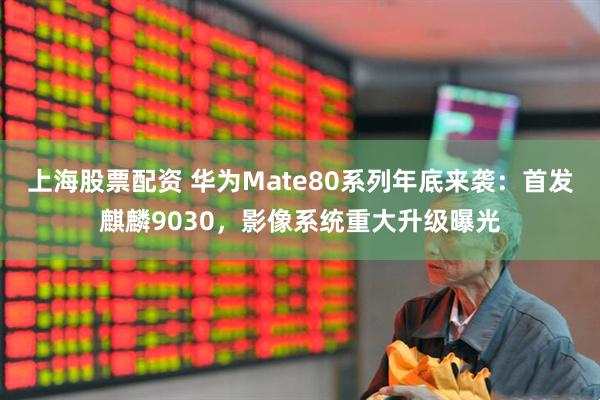 上海股票配资 华为Mate80系列年底来袭：首发麒麟9030，影像系统重大升级曝光