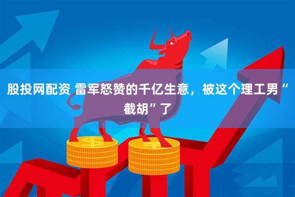 股投网配资 雷军怒赞的千亿生意，被这个理工男“截胡”了