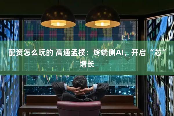 配资怎么玩的 高通孟樸：终端侧AI，开启 “芯”增长