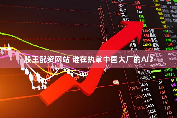 股王配资网站 谁在执掌中国大厂的AI？
