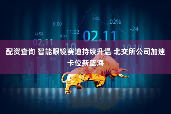配资查询 智能眼镜赛道持续升温 北交所公司加速卡位新蓝海