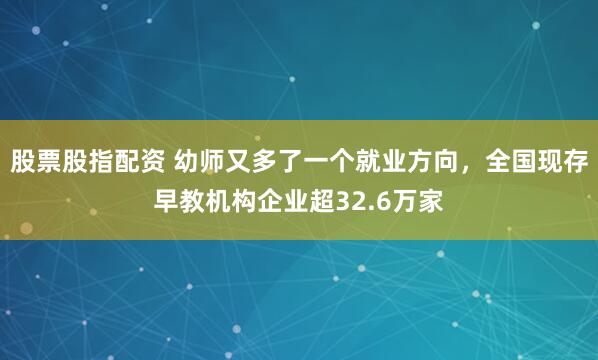 股票股指配资 幼师又多了一个就业方向，全国现存早教机构企业超32.6万家