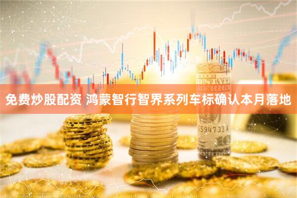 免费炒股配资 鸿蒙智行智界系列车标确认本月落地