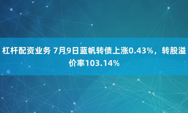 杠杆配资业务 7月9日蓝帆转债上涨0.43%，转股溢价率103.14%