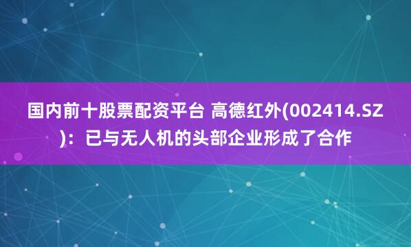 国内前十股票配资平台 高德红外(002414.SZ)：已与无人机的头部企业形成了合作