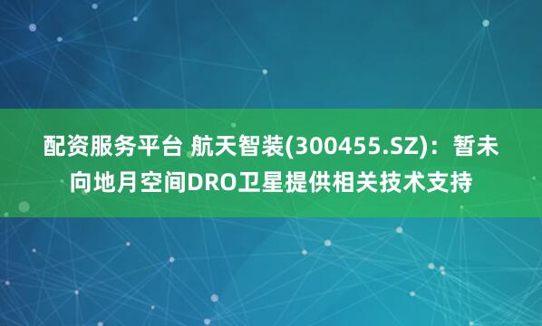 配资服务平台 航天智装(300455.SZ)：暂未向地月空间DRO卫星提供相关技术支持