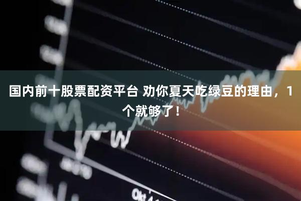 国内前十股票配资平台 劝你夏天吃绿豆的理由，1个就够了！