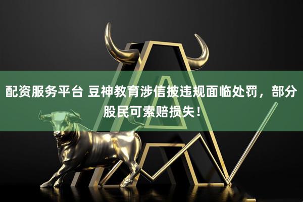 配资服务平台 豆神教育涉信披违规面临处罚，部分股民可索赔损失！