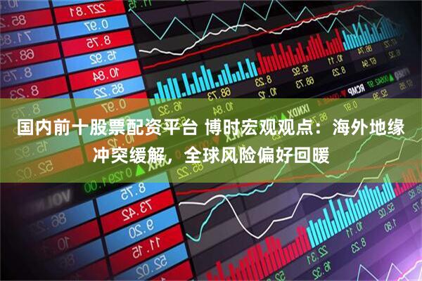 国内前十股票配资平台 博时宏观观点：海外地缘冲突缓解，全球风险偏好回暖