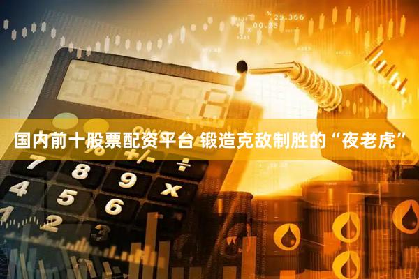 国内前十股票配资平台 锻造克敌制胜的“夜老虎”