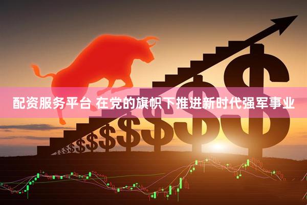 配资服务平台 在党的旗帜下推进新时代强军事业