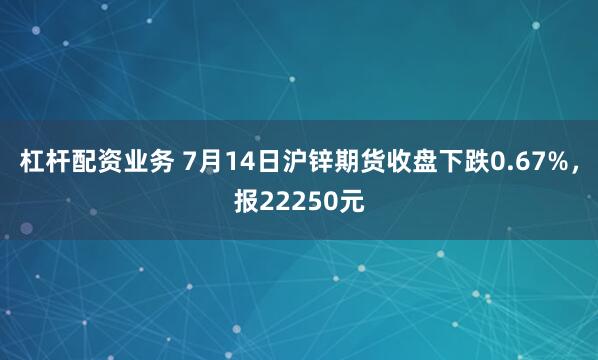 杠杆配资业务 7月14日沪锌期货收盘下跌0.67%，报22250元
