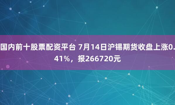国内前十股票配资平台 7月14日沪锡期货收盘上涨0.41%，报266720元