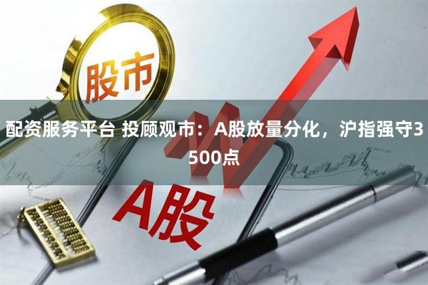 配资服务平台 投顾观市：A股放量分化，沪指强守3500点