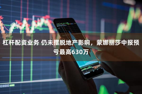 杠杆配资业务 仍未摆脱地产影响，蒙娜丽莎中报预亏最高630万