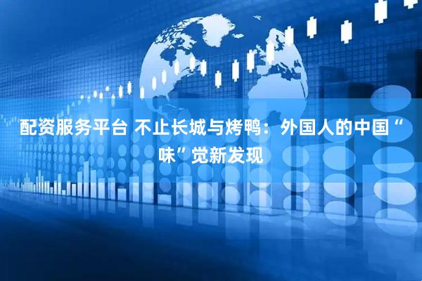 配资服务平台 不止长城与烤鸭：外国人的中国“味”觉新发现
