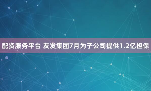 配资服务平台 友发集团7月为子公司提供1.2亿担保
