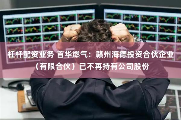杠杆配资业务 首华燃气：赣州海德投资合伙企业（有限合伙）已不再持有公司股份