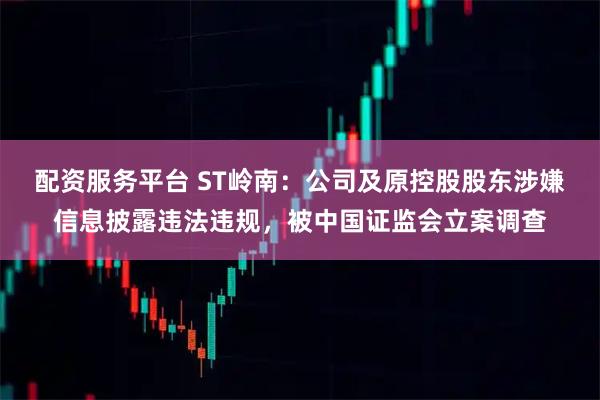 配资服务平台 ST岭南：公司及原控股股东涉嫌信息披露违法违规，被中国证监会立案调查