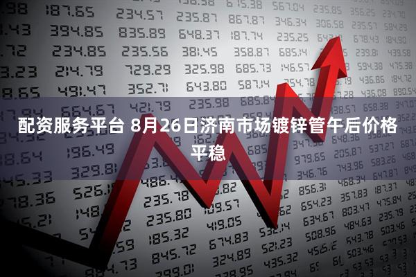 配资服务平台 8月26日济南市场镀锌管午后价格平稳