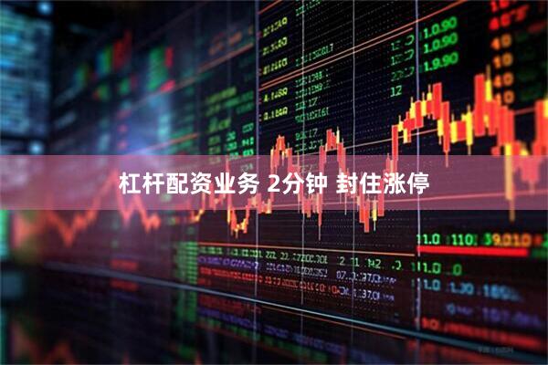 杠杆配资业务 2分钟 封住涨停
