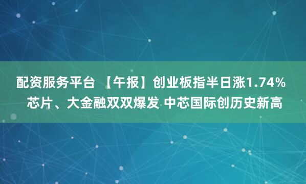 配资服务平台 【午报】创业板指半日涨1.74%  芯片、大金融双双爆发 中芯国际创历史新高