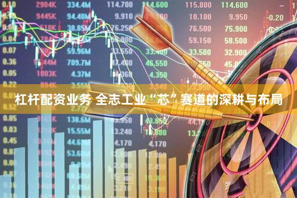 杠杆配资业务 全志工业“芯”赛道的深耕与布局