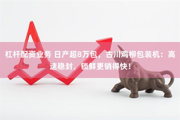 杠杆配资业务 日产超8万包，古川鸡柳包装机：高速稳封，锁鲜更销得快！