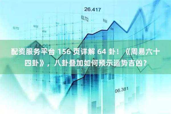 配资服务平台 156 页详解 64 卦！《周易六十四卦》，八卦叠加如何预示运势吉凶？