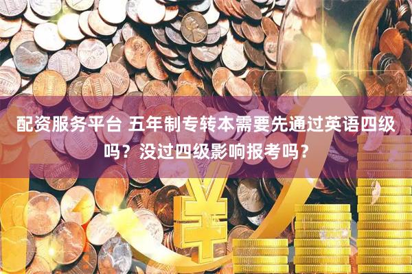 配资服务平台 五年制专转本需要先通过英语四级吗？没过四级影响报考吗？