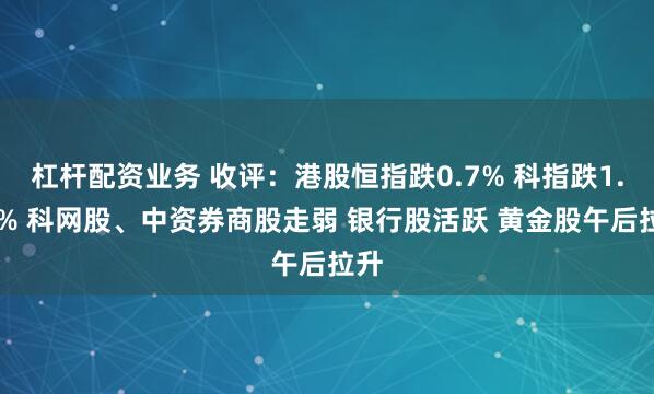 杠杆配资业务 收评:港股恒指跌0.7% 科指跌1.45% 科网股、中资券商股走弱 银行股活跃 黄金股午后拉升