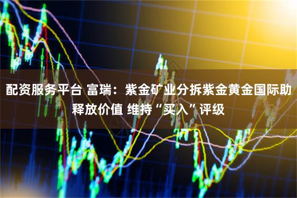 配资服务平台 富瑞:紫金矿业分拆紫金黄金国际助释放价值 维持“买入”评级