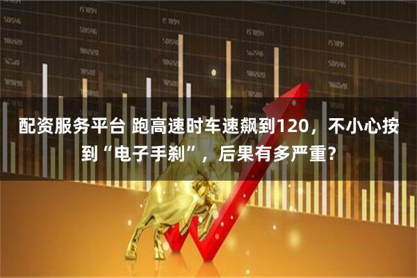 配资服务平台 跑高速时车速飙到120,不小心按到“电子手刹”,后果有多严重?
