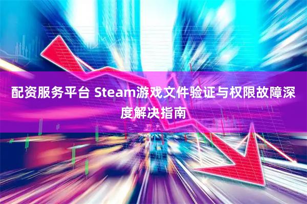 配资服务平台 Steam游戏文件验证与权限故障深度解决指南