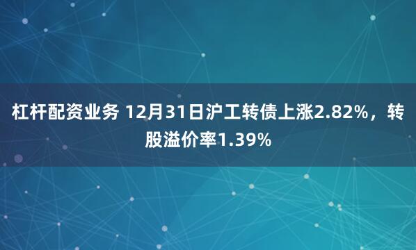 杠杆配资业务 12月31日沪工转债上涨2.82%，转股溢价率1.39%