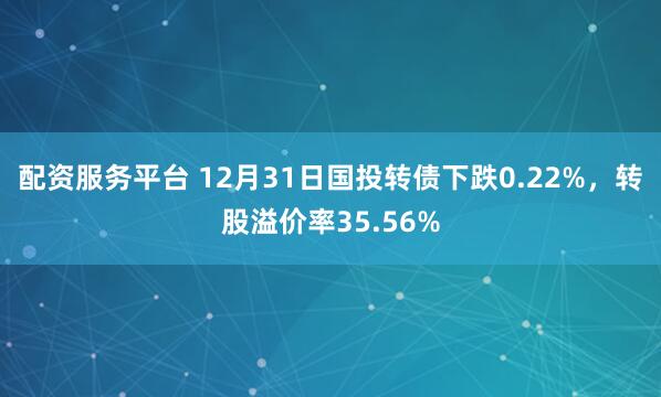 配资服务平台 12月31日国投转债下跌0.22%,转股溢价率35.56%