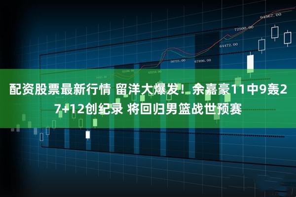 配资股票最新行情 留洋大爆发！余嘉豪11中9轰27+12创纪录 将回归男篮战世预赛