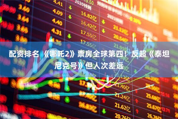 配资排名 《哪吒2》票房全球第四！反超《泰坦尼克号》但人次差远