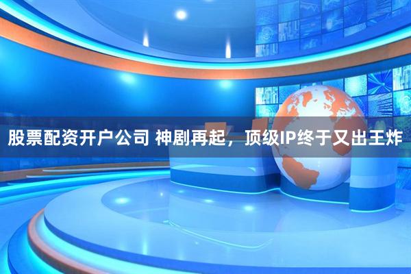 股票配资开户公司 神剧再起，顶级IP终于又出王炸