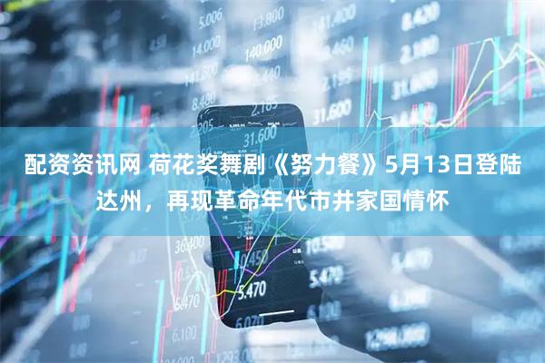 配资资讯网 荷花奖舞剧《努力餐》5月13日登陆达州，再现革命年代市井家国情怀