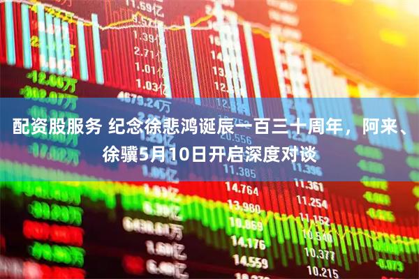 配资股服务 纪念徐悲鸿诞辰一百三十周年，阿来、徐骥5月10日开启深度对谈