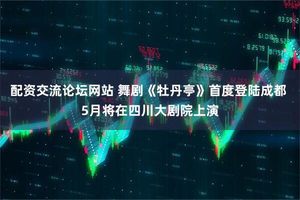 配资交流论坛网站 舞剧《牡丹亭》首度登陆成都 5月将在四川大剧院上演
