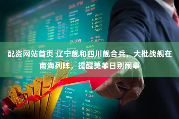 配资网站首页 辽宁舰和四川舰合兵，大批战舰在南海列阵，提醒美菲日别闹事