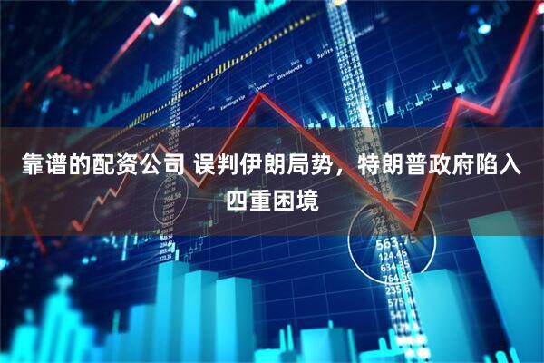 靠谱的配资公司 误判伊朗局势，特朗普政府陷入四重困境