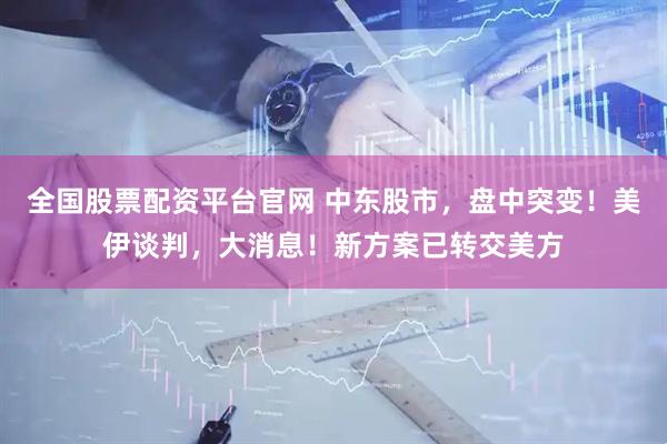 全国股票配资平台官网 中东股市,盘中突变!美伊谈判,大消息!新方案已转交美方